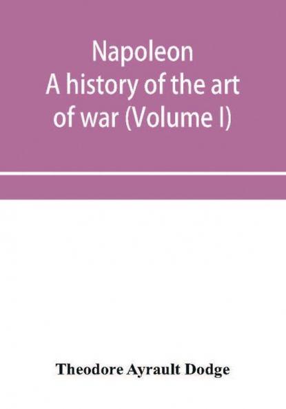 Napoleon; a history of the art of war from the beginning of the French revolution to the End of the Eighteenth century with a Detailed account of the Wars of the French Revolution (Volume I)