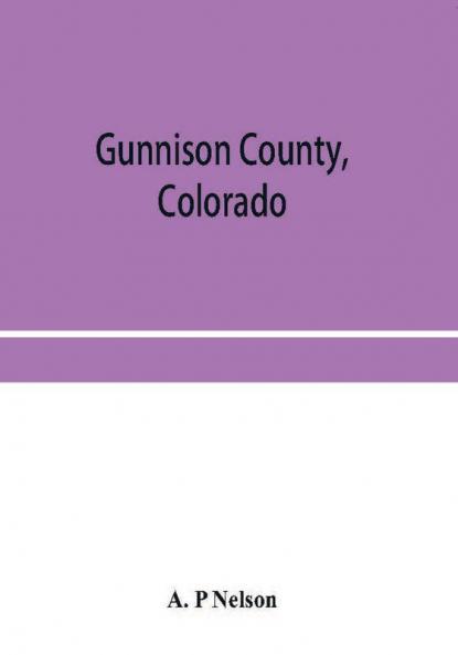 Gunnison County Colorado; the majestic empire of the Western Slope; what it is and those who have made it