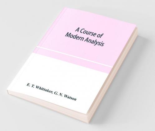 A Course Of Modern Analysis; An Introduction To The General Theory Of Infinite Processes And Of Analytic Functions; With An Account Of The Principal Transcendental Functions