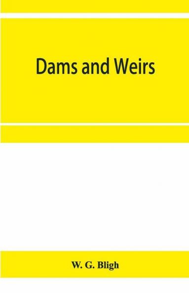 Dams And Weirs; An Analytical And Practical Treatise On Gravity Dams And Weirs; Arch And Buttress Dams; Submerged Weirs; And Barrages
