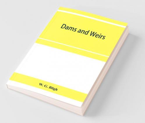 Dams And Weirs; An Analytical And Practical Treatise On Gravity Dams And Weirs; Arch And Buttress Dams; Submerged Weirs; And Barrages