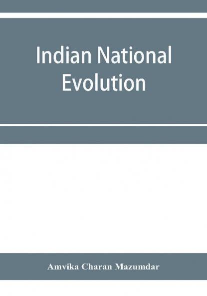 Indian national evolution; a brief survey of the origin and progress of the Indian National Congress and the growth of Indian nationalism