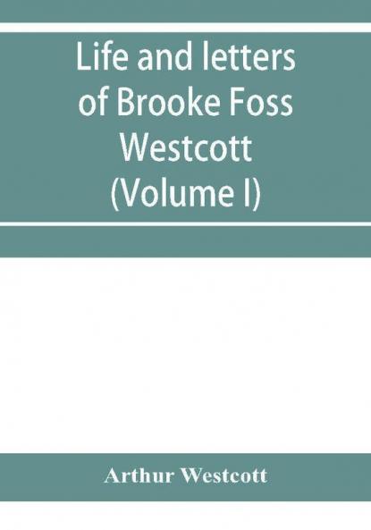 Life and letters of Brooke Foss Westcott D.D. D.C.L. sometime bishop of Durham (Volume I)