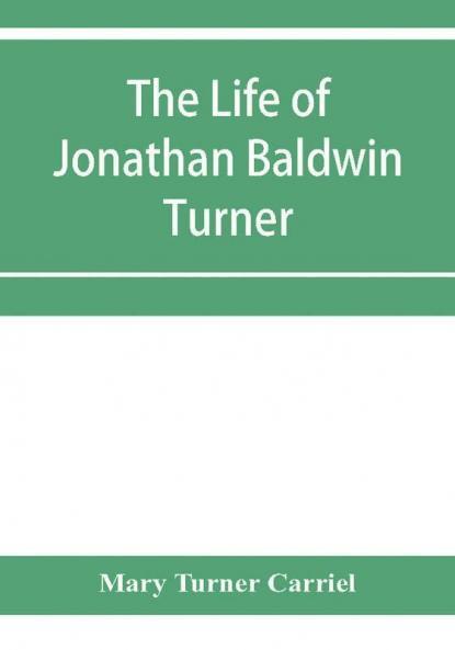 The life of Jonathan Baldwin Turner