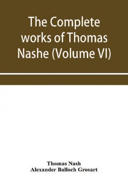 The complete works of Thomas Nashe. In six volumes. For the first time collected and edited with memorial-introduction notes and illustrations etc. (Volume VI)