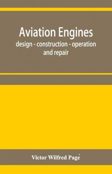 Aviation Engines Design - Construction - Operation And Repair; A Complete Practical Treatise Outlining Clearly The Elements Of Internal Combustion Engineering With Special Reference To The Design Construction Operation And Repair Of Airplane Power Pla