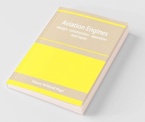 Aviation Engines Design - Construction - Operation And Repair; A Complete Practical Treatise Outlining Clearly The Elements Of Internal Combustion Engineering With Special Reference To The Design Construction Operation And Repair Of Airplane Power Pla