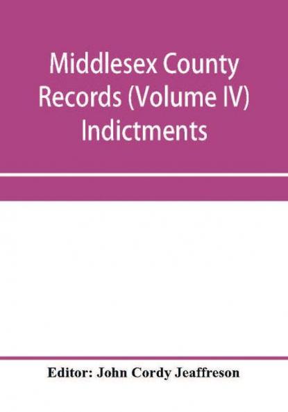 Middlesex County records (Volume IV) Indictments Recognizances Coroners' Inquisition-post-mortem Orders Memoranda and Certificates of Convictions of Conventiclers temp. 19 Charles II. to 4 James II.