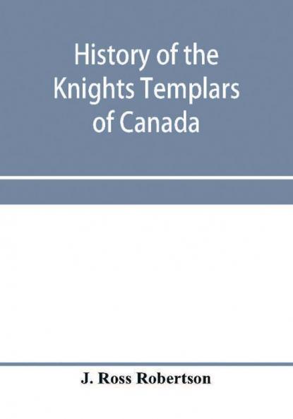 History of the Knights Templars of Canada. From the foundation of the order in A.D. 1800 to the present time. With an historical retrospect of Templarism culled from the writings of the historians of the order with a Fac-simile of the earliest Canadian T