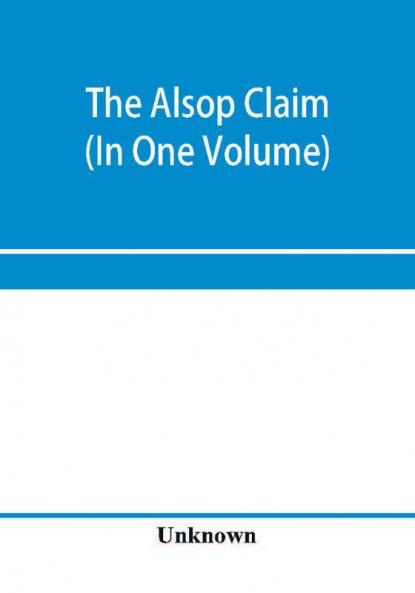 The Alsop claim. Appendix to the Counter Case of The case of the United States of America for and in behalf of the original American claimants in this case their heirs assigns representatives and devisees versus the Republic of Chile before His Majest