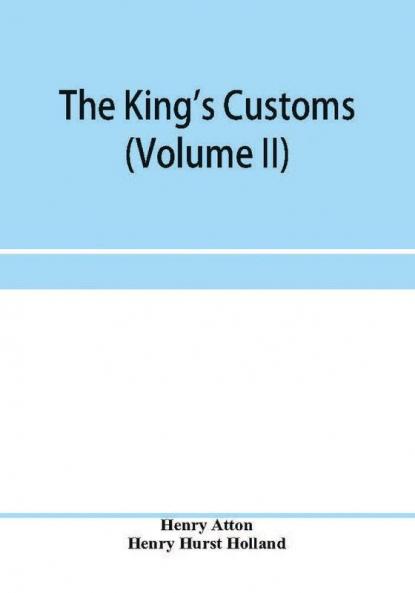 The king's customs (Volume II) An Account of maritime Revenue Contraband Traffic The Introduction of free trade and the abolition of the navigation and corn laws from 1801 to 1855