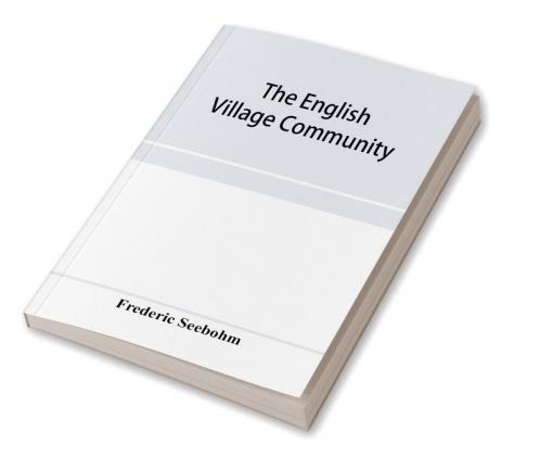 The English village community examined in its relations to the manorial and tribal systems and to the common or open field system of husbandry; an essay in economic history