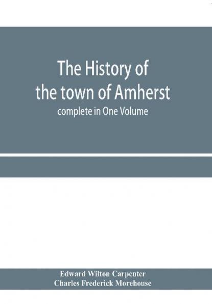 The history of the town of Amherst Massachusetts Part I.- General History of the town. Part II.- Town Meeting Records. complete in One Volume