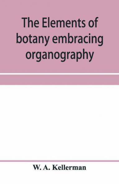 The elements of botany embracing organography histology vegetable physiology systematic botany and economic botany; Arranged for School use or for Independent Study; together with a complete glossary of botanical terms