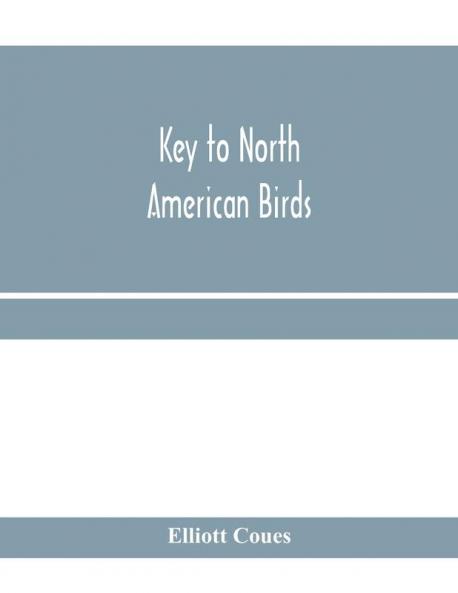Key to North American birds. Containing a concise account of every species of living and fossil bird at present known from the continent north of the Mexican and United States boundary inclusive of Greenland and Lower California with which are incorpora
