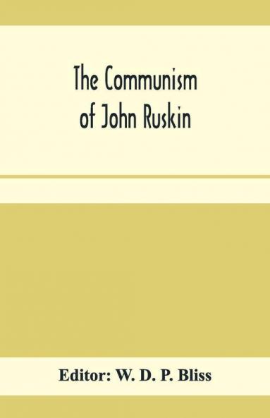 The Communism Of John Ruskin; Or "Unto This Last"; Two Lectures From "The Crown Of Wild Olive"; And Selections From "Fors Clavigera