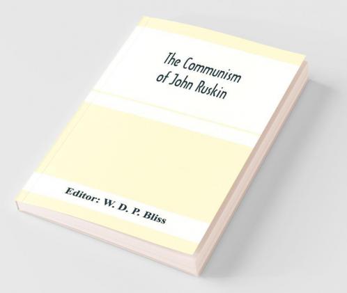 The Communism Of John Ruskin; Or "Unto This Last"; Two Lectures From "The Crown Of Wild Olive"; And Selections From "Fors Clavigera