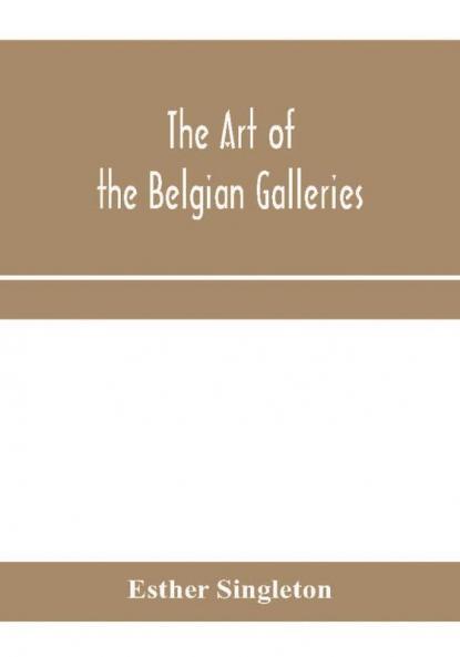 The art of the Belgian galleries; being a history of the Flemish school of painting illuminated and demonstrated by critical descriptions of the great paintings in Bruges Antwerp Ghent Brussels and other Belgian cities