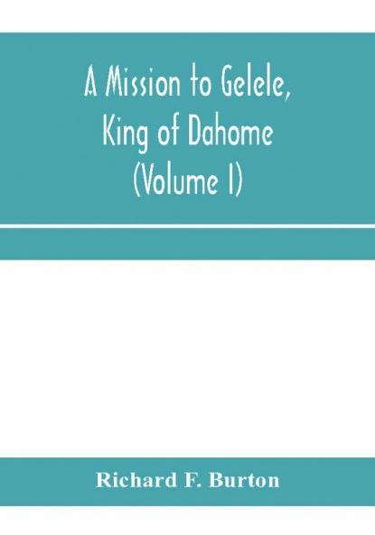 A mission to Gelele king of Dahome; With Notices of The so called Amazons the grand customs the yearly customs the human sacrifices the present state of the slave trade and the Negro's Place in Nature (Volume I)