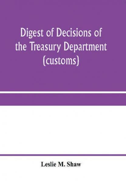 Digest of decisions of the Treasury Department (customs) and of the Board of U.S. General Appraisers rendered during calendar years 1898 to 1903 inclusive under various acts of Congress