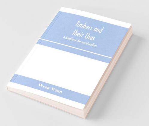 Timbers And Their Uses; A Handbook For Woodworkers Merchants And All Interested In The Conversion And Use Of Timber