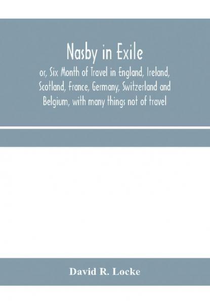 Nasby in exile or Six Month of Travel in England Ireland Scotland France Germany Switzerland and Belgium with many things not of travel