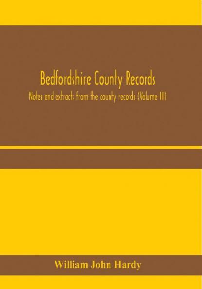 Bedfordshire County records. Notes and extracts from the county records (Volume III)