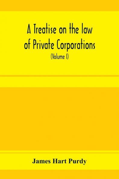 A treatise on the law of private corporations also of joint stock companies and other unincorporated associations (Volume I)