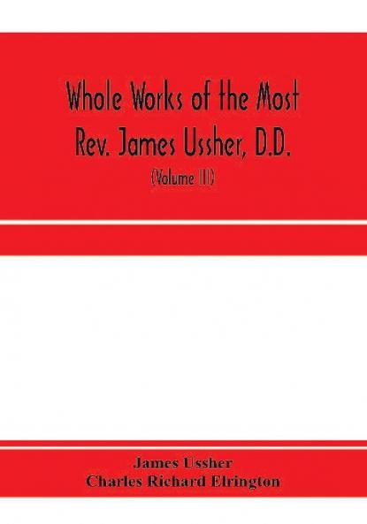Whole works of the Most Rev. James Ussher D.D. Lord Archbishop of Armagh and Primate of all Ireland. now for the first time collected with a life of the author and an account of his writings (Volume III)