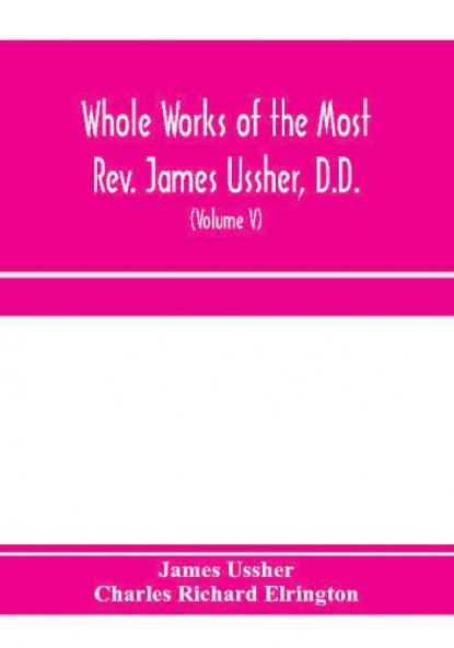 Whole works of the Most Rev. James Ussher D.D. Lord Archbishop of Armagh and Primate of all Ireland. now for the first time collected with a life of the author and an account of his writings (Volume V)