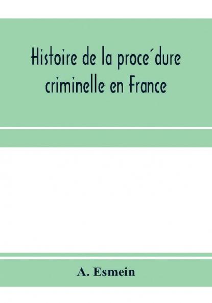 Histoire de la procédure criminelle en France: et Spécialement de la procédure inquisitoire depuis le XIII. siècle jusqu'à nos jours