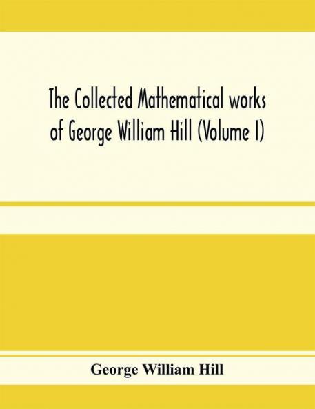 The collected mathematical works of George William Hill (Volume I)