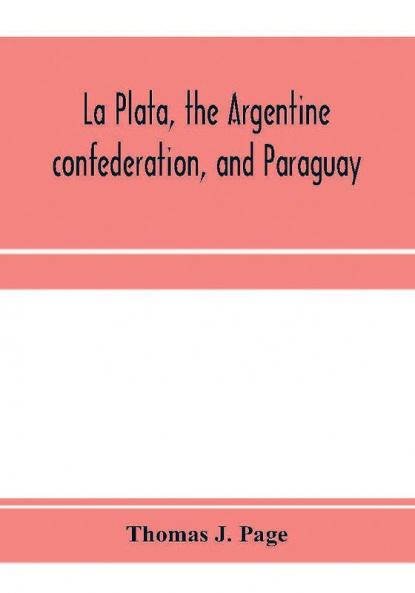 La Plata the Argentine confederation and Paraguay. Being a narrative of the exploration of the tributaries of the river La Plata and adjacent countries during the years 1853 '54 '55 and '56 under the orders of the United States government