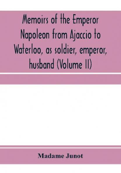 Memoirs of the Emperor Napoleon from Ajaccio to Waterloo as soldier emperor husband (Volume II)