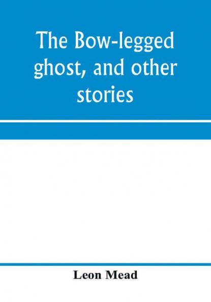 The bow-legged ghost and other stories; a book of humorous sketches verses dialogues and facetious paragraphs