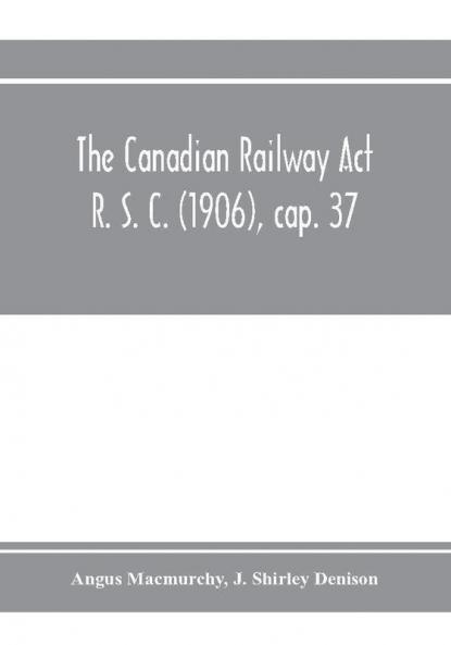 The Canadian Railway Act R. S. C. (1906) cap. 37