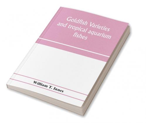 Goldfish varieties and tropical aquarium fishes; a complete guide to aquaria and related subjects
