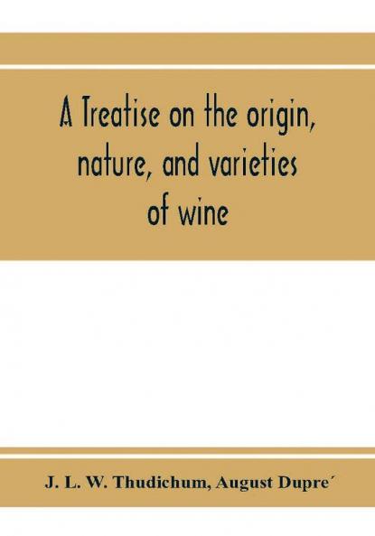 A treatise on the origin nature and varieties of wine; being a complete manual of viticulture and oenology