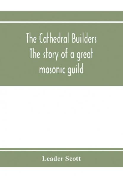 The cathedral builders; the story of a great masonic guild