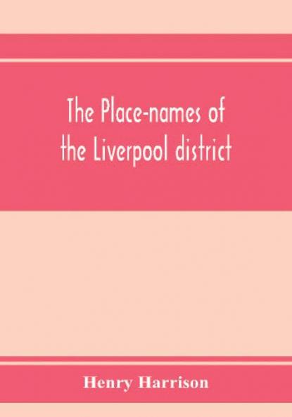 The place-names of the Liverpool district; or The history and meaning of the local and river names of South-west Lancashire and of Wirral