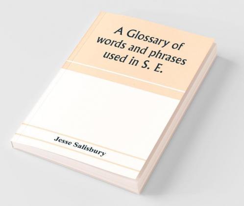 A glossary of words and phrases used in S. E. Worcestershire together with some of the sayings customs superstitions charms &c. common in that district
