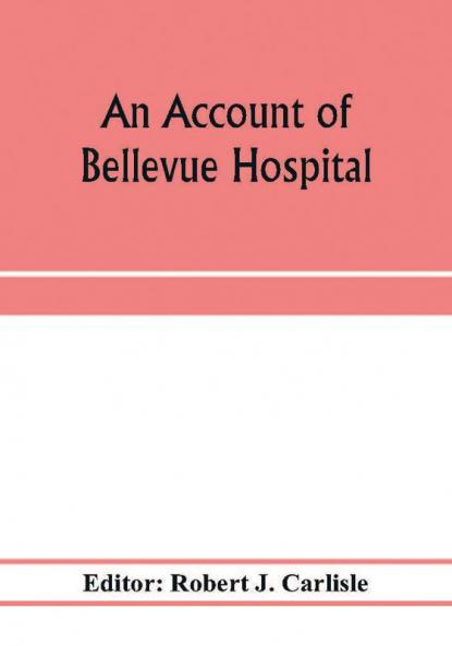 An account of Bellevue Hospital with a catalogue of the medical and surgical staff from 1736 to 1894