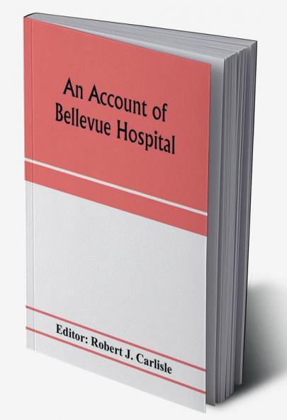 An account of Bellevue Hospital with a catalogue of the medical and surgical staff from 1736 to 1894