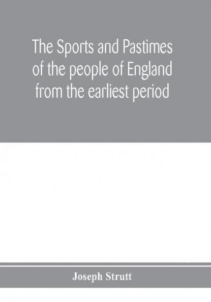 The sports and pastimes of the people of England from the earliest period including the rural and domestic recreations May games mummeries pageants processions and pompous spectacles