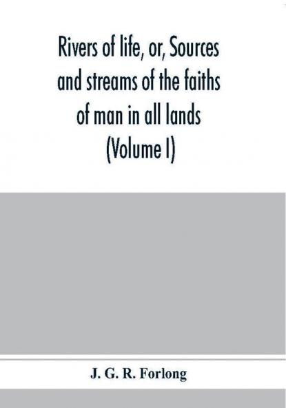 Rivers of life or Sources and streams of the faiths of man in all lands