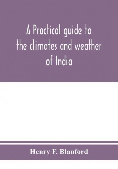 A practical guide to the climates and weather of India Ceylon and Burmah and the storms of Indian seas based chiefly on the publications of the Indian Meteorological Department