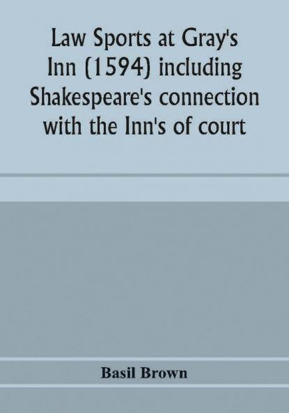 Law sports at Gray's Inn (1594) including Shakespeare's connection with the Inn's of court the origin of the capias utlegatum re Coke and Bacon Francis Bacon's connection with Warwickshire together with a reprint of the Gesta Grayorum