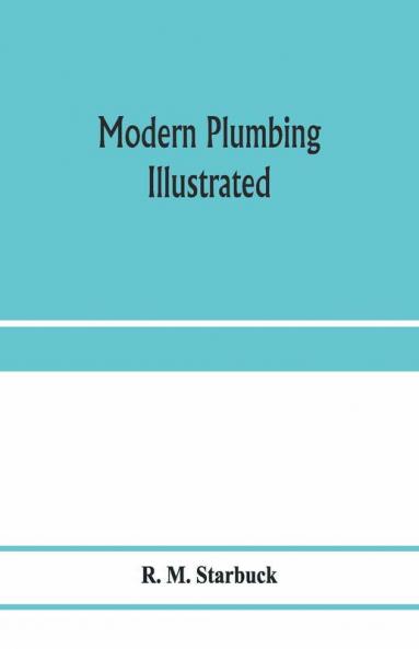 Modern plumbing illustrated; a comprehensive and thoroughly practical work on the modern and most approved methods of plumbing construction; The standard work for Plumbers Architects Builders Property Owners and for boards of health and Plumbing Exami