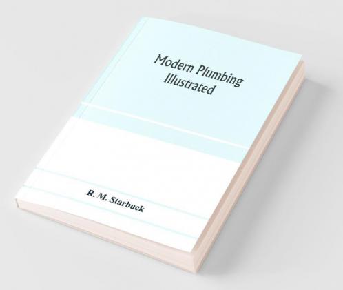 Modern plumbing illustrated; a comprehensive and thoroughly practical work on the modern and most approved methods of plumbing construction; The standard work for Plumbers Architects Builders Property Owners and for boards of health and Plumbing Exami