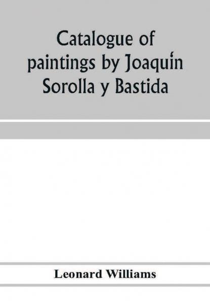 Catalogue of paintings by Joaqui��n Sorolla y Bastida under the management of the Hispanic Society of America February 14 to March 12 1911
